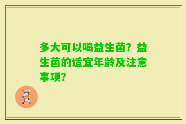 多大可以喝益生菌？益生菌的适宜年龄及注意事项？