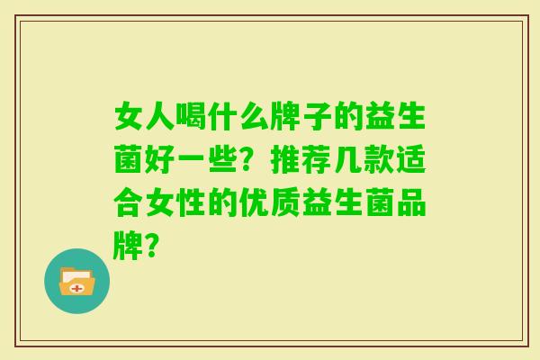 女人喝什么牌子的益生菌好一些？推荐几款适合女性的优质益生菌品牌？