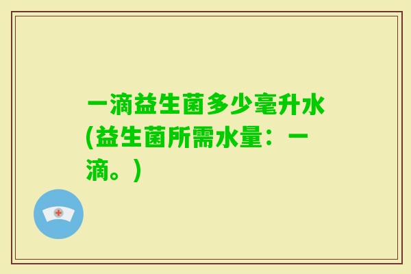 一滴益生菌多少毫升水(益生菌所需水量：一滴。)