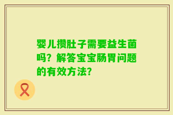 婴儿攒肚子需要益生菌吗？解答宝宝肠胃问题的有效方法？