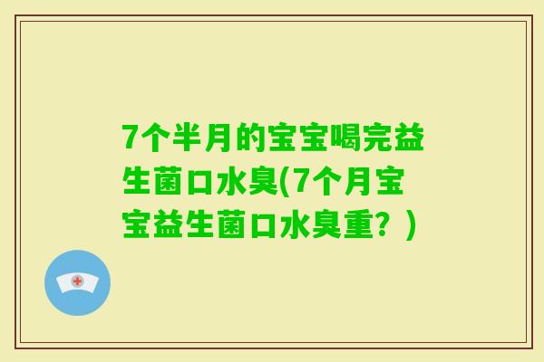 7个半月的宝宝喝完益生菌口水臭(7个月宝宝益生菌口水臭重？)