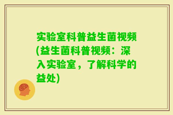实验室科普益生菌视频(益生菌科普视频：深入实验室，了解科学的益处)