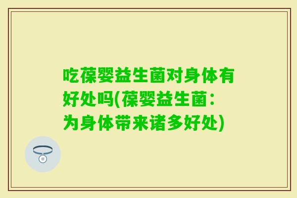 吃葆婴益生菌对身体有好处吗(葆婴益生菌：为身体带来诸多好处)