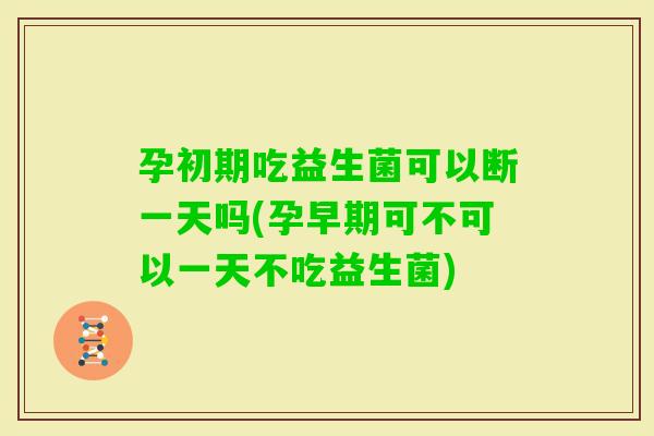 孕初期吃益生菌可以断一天吗(孕早期可不可以一天不吃益生菌)