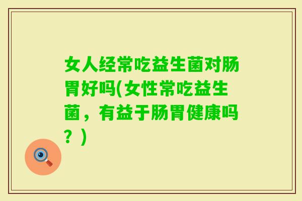 女人经常吃益生菌对肠胃好吗(女性常吃益生菌，有益于肠胃健康吗？)
