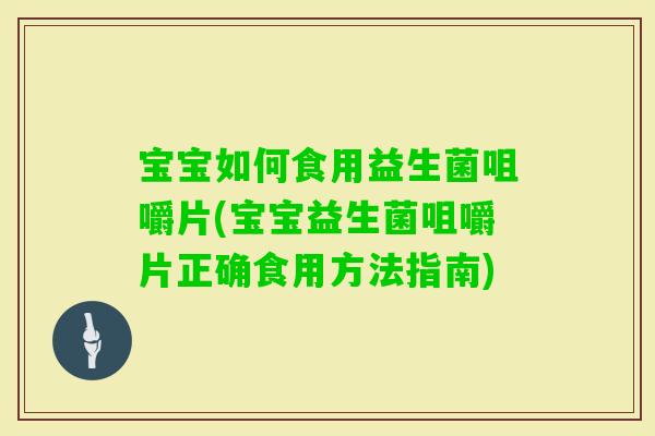 宝宝如何食用益生菌咀嚼片(宝宝益生菌咀嚼片正确食用方法指南)