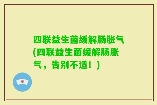 四联益生菌缓解肠(四联益生菌缓解肠，告别不适！)
