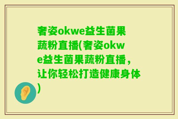 奢姿okwe益生菌果蔬粉直播(奢姿okwe益生菌果蔬粉直播，让你轻松打造健康身体)