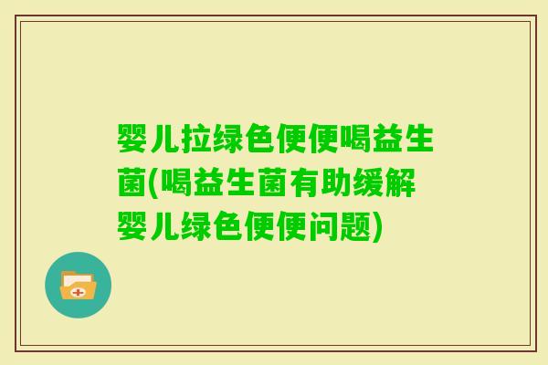 婴儿拉绿色便便喝益生菌(喝益生菌有助缓解婴儿绿色便便问题)