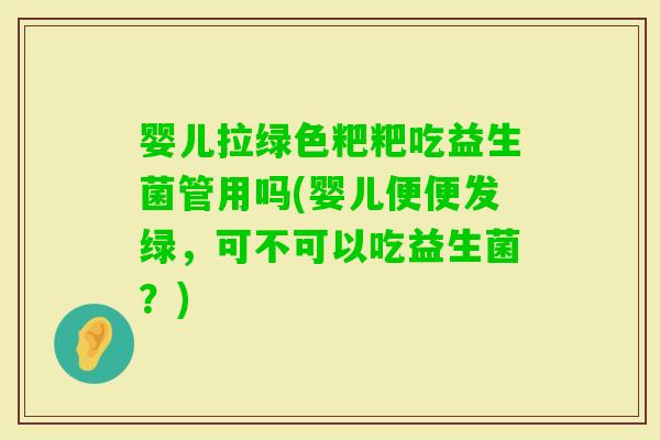 婴儿拉绿色粑粑吃益生菌管用吗(婴儿便便发绿，可不可以吃益生菌？)