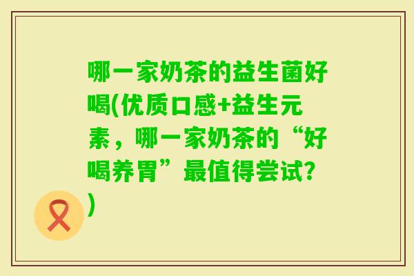 哪一家奶茶的益生菌好喝(优质口感+益生元素，哪一家奶茶的“好喝养胃”值得尝试？)