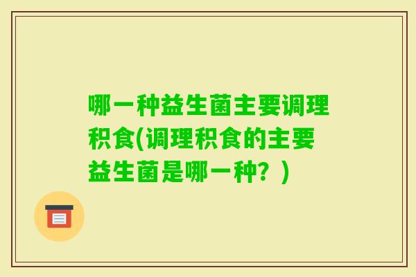 哪一种益生菌主要调理积食(调理积食的主要益生菌是哪一种？)