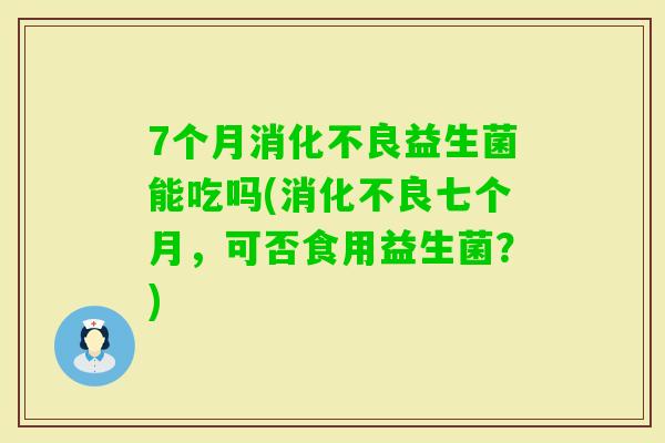 7个月益生菌能吃吗(七个月，可否食用益生菌？)