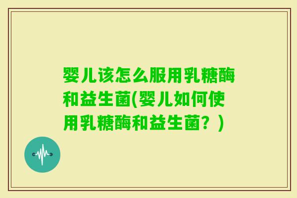 婴儿该怎么服用乳糖酶和益生菌(婴儿如何使用乳糖酶和益生菌？)