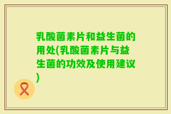 乳酸菌素片和益生菌的用处(乳酸菌素片与益生菌的功效及使用建议)