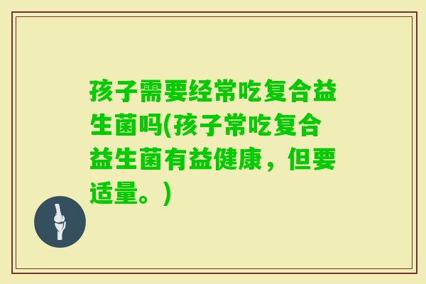 孩子需要经常吃复合益生菌吗(孩子常吃复合益生菌有益健康，但要适量。)