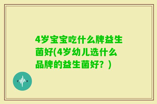4岁宝宝吃什么牌益生菌好(4岁幼儿选什么品牌的益生菌好？)