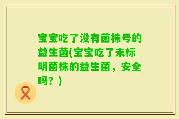宝宝吃了没有菌株号的益生菌(宝宝吃了未标明菌株的益生菌，安全吗？)