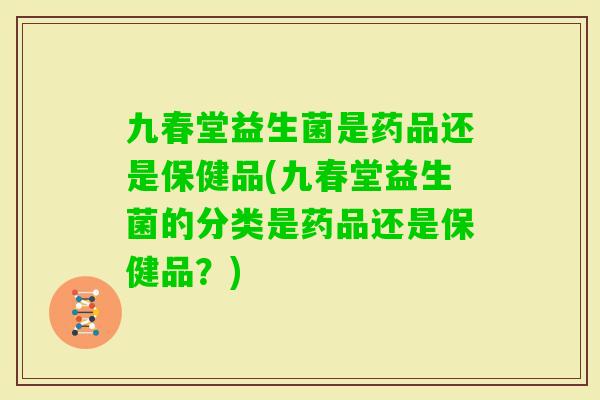 九春堂益生菌是药品还是保健品(九春堂益生菌的分类是药品还是保健品？)