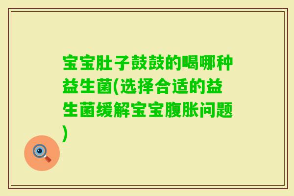 宝宝肚子鼓鼓的喝哪种益生菌(选择合适的益生菌缓解宝宝问题)