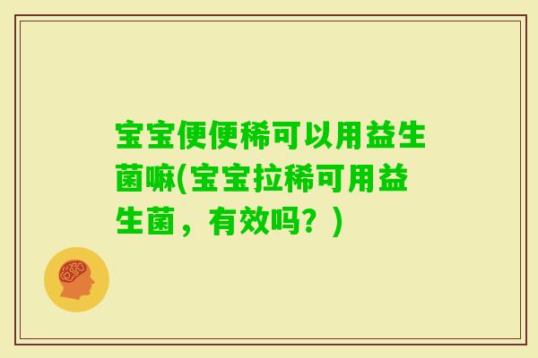 宝宝便便稀可以用益生菌嘛(宝宝拉稀可用益生菌，有效吗？)