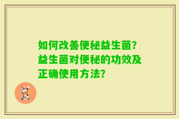 如何改善益生菌？益生菌对的功效及正确使用方法？