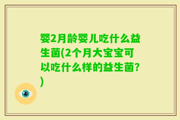 婴2月龄婴儿吃什么益生菌(2个月大宝宝可以吃什么样的益生菌？)