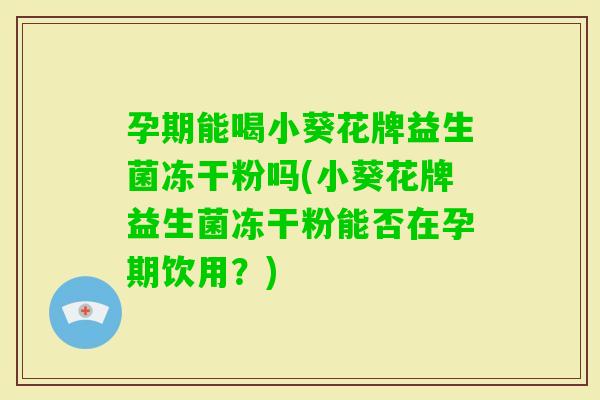 孕期能喝小葵花牌益生菌冻干粉吗(小葵花牌益生菌冻干粉能否在孕期饮用？)