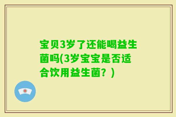 宝贝3岁了还能喝益生菌吗(3岁宝宝是否适合饮用益生菌？)