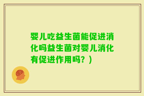 婴儿吃益生菌能促进消化吗益生菌对婴儿消化有促进作用吗？)