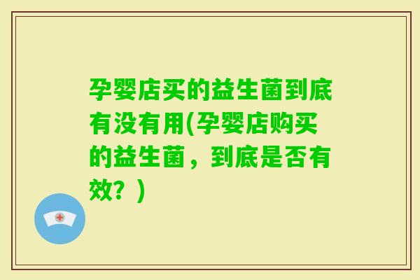 孕婴店买的益生菌到底有没有用(孕婴店购买的益生菌，到底是否有效？)