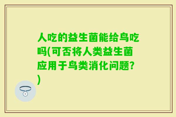 人吃的益生菌能给鸟吃吗(可否将人类益生菌应用于鸟类消化问题？)