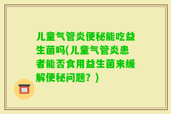 儿童气管炎能吃益生菌吗(儿童气管炎患者能否食用益生菌来缓解问题？)