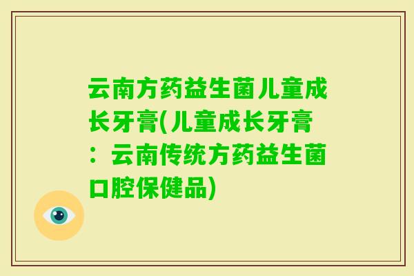 云南方药益生菌儿童成长牙膏(儿童成长牙膏：云南传统方药益生菌口腔保健品)