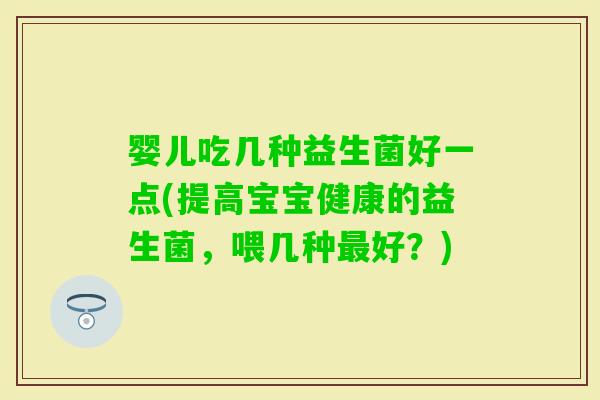婴儿吃几种益生菌好一点(提高宝宝健康的益生菌，喂几种好？)