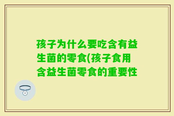 孩子为什么要吃含有益生菌的零食(孩子食用含益生菌零食的重要性