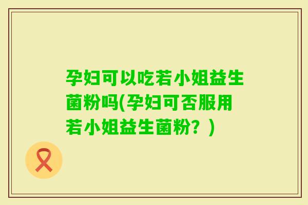 孕妇可以吃若小姐益生菌粉吗(孕妇可否服用若小姐益生菌粉？)