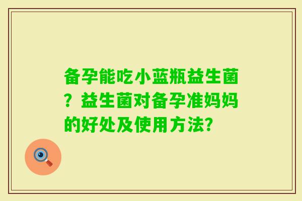 备孕能吃小蓝瓶益生菌？益生菌对备孕准妈妈的好处及使用方法？