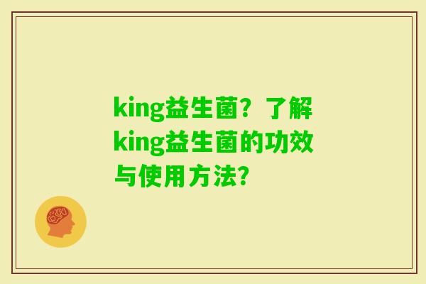 king益生菌？了解king益生菌的功效与使用方法？