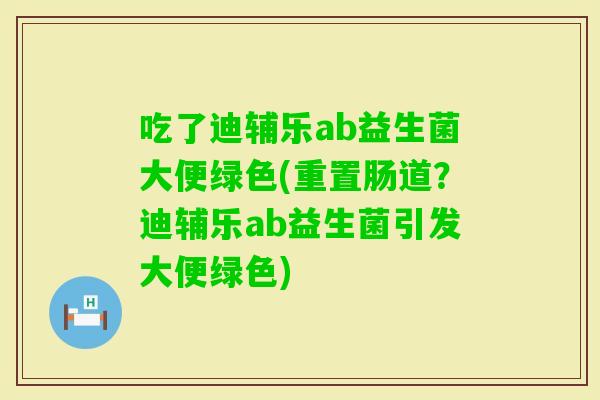 吃了迪辅乐ab益生菌大便绿色(重置肠道？迪辅乐ab益生菌引发大便绿色)