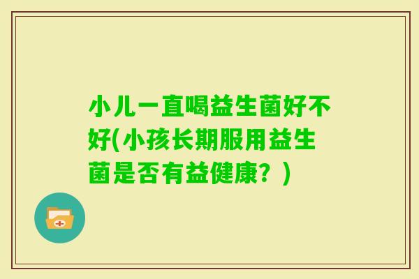小儿一直喝益生菌好不好(小孩长期服用益生菌是否有益健康？)