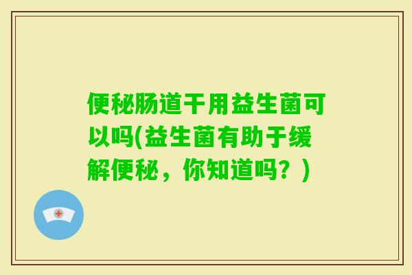 肠道干用益生菌可以吗(益生菌有助于缓解，你知道吗？)