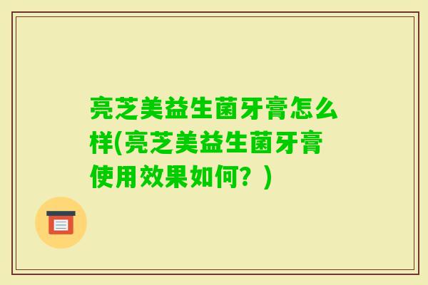 亮芝美益生菌牙膏怎么样(亮芝美益生菌牙膏使用效果如何？)