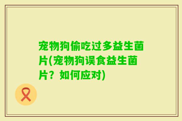 宠物狗偷吃过多益生菌片(宠物狗误食益生菌片？如何应对)