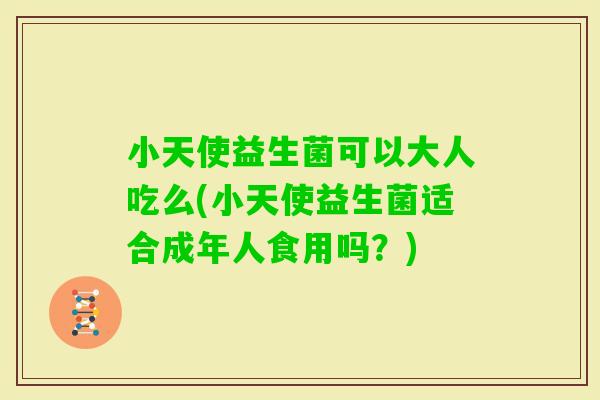 小天使益生菌可以大人吃么(小天使益生菌适合成年人食用吗？)