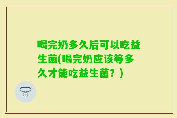 喝完奶多久后可以吃益生菌(喝完奶应该等多久才能吃益生菌？)