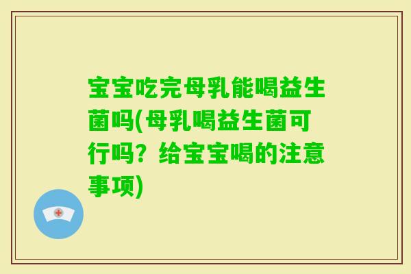 宝宝吃完母乳能喝益生菌吗(母乳喝益生菌可行吗？给宝宝喝的注意事项)