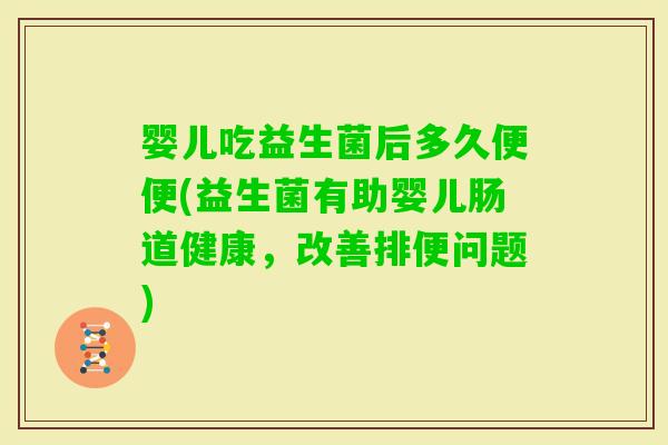 婴儿吃益生菌后多久便便(益生菌有助婴儿肠道健康，改善排便问题)