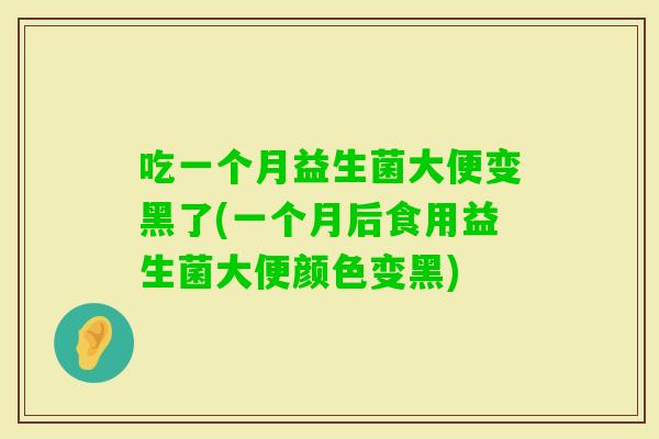 吃一个月益生菌大便变黑了(一个月后食用益生菌大便颜色变黑)