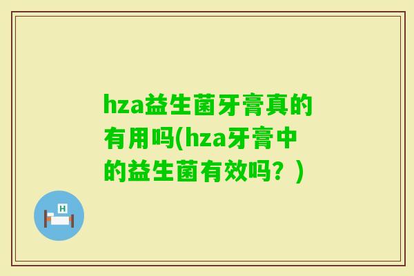 hza益生菌牙膏真的有用吗(hza牙膏中的益生菌有效吗？)